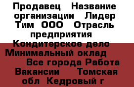 Продавец › Название организации ­ Лидер Тим, ООО › Отрасль предприятия ­ Кондитерское дело › Минимальный оклад ­ 26 000 - Все города Работа » Вакансии   . Томская обл.,Кедровый г.